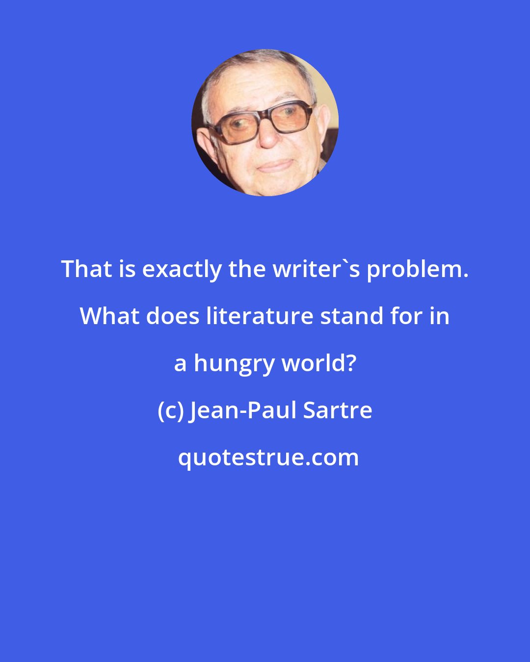 Jean-Paul Sartre: That is exactly the writer's problem. What does literature stand for in a hungry world?