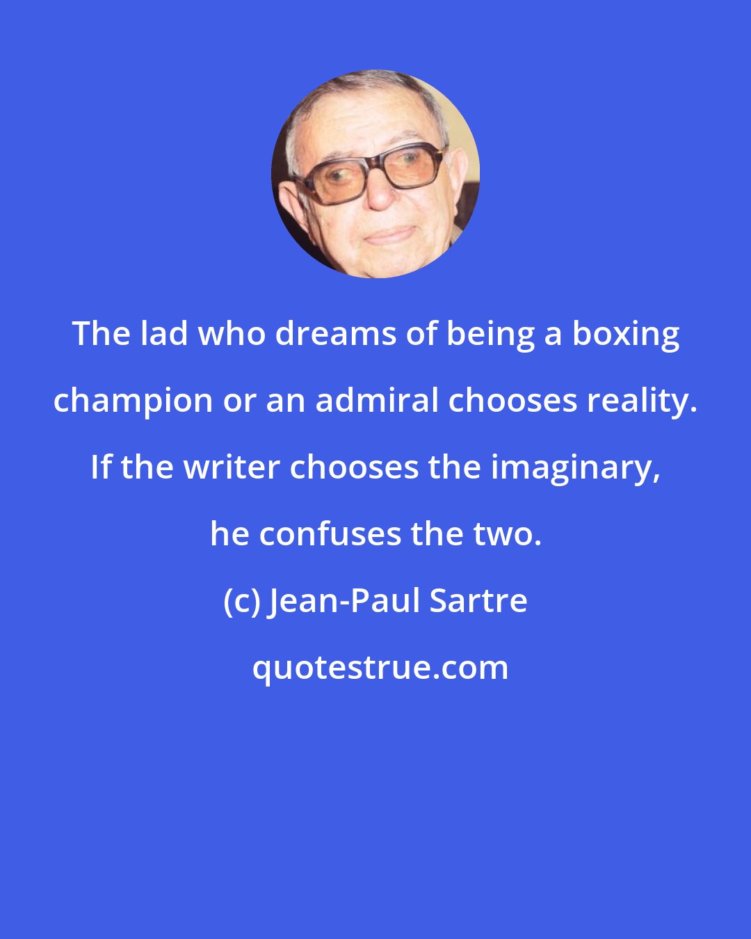 Jean-Paul Sartre: The lad who dreams of being a boxing champion or an admiral chooses reality. If the writer chooses the imaginary, he confuses the two.