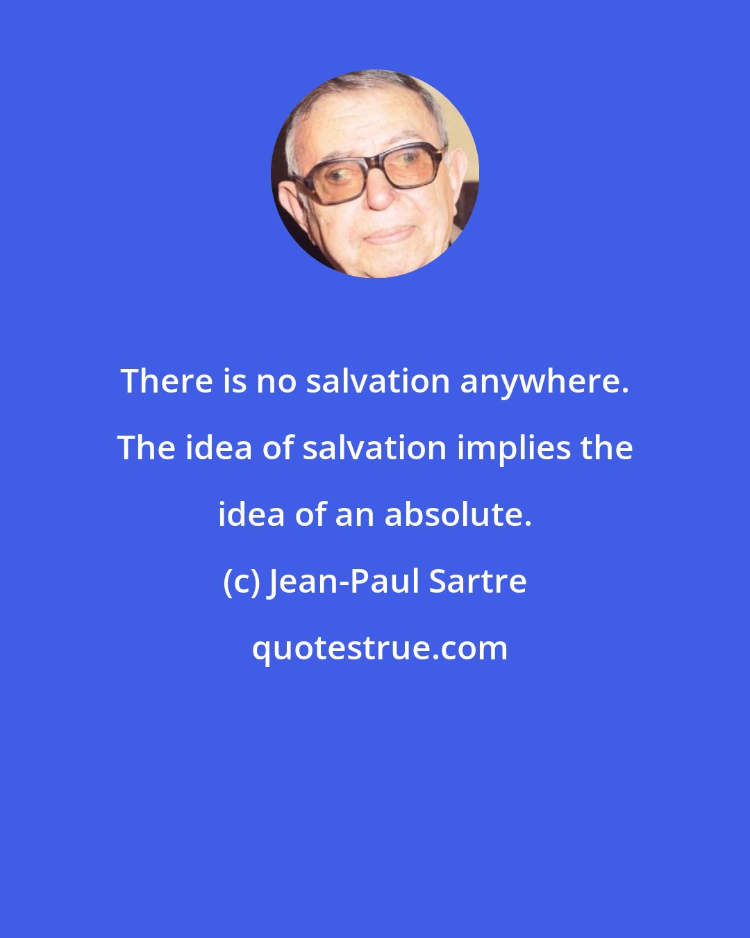 Jean-Paul Sartre: There is no salvation anywhere. The idea of salvation implies the idea of an absolute.