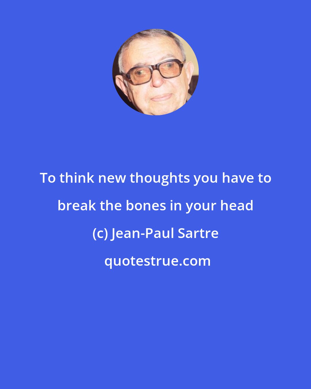 Jean-Paul Sartre: To think new thoughts you have to break the bones in your head