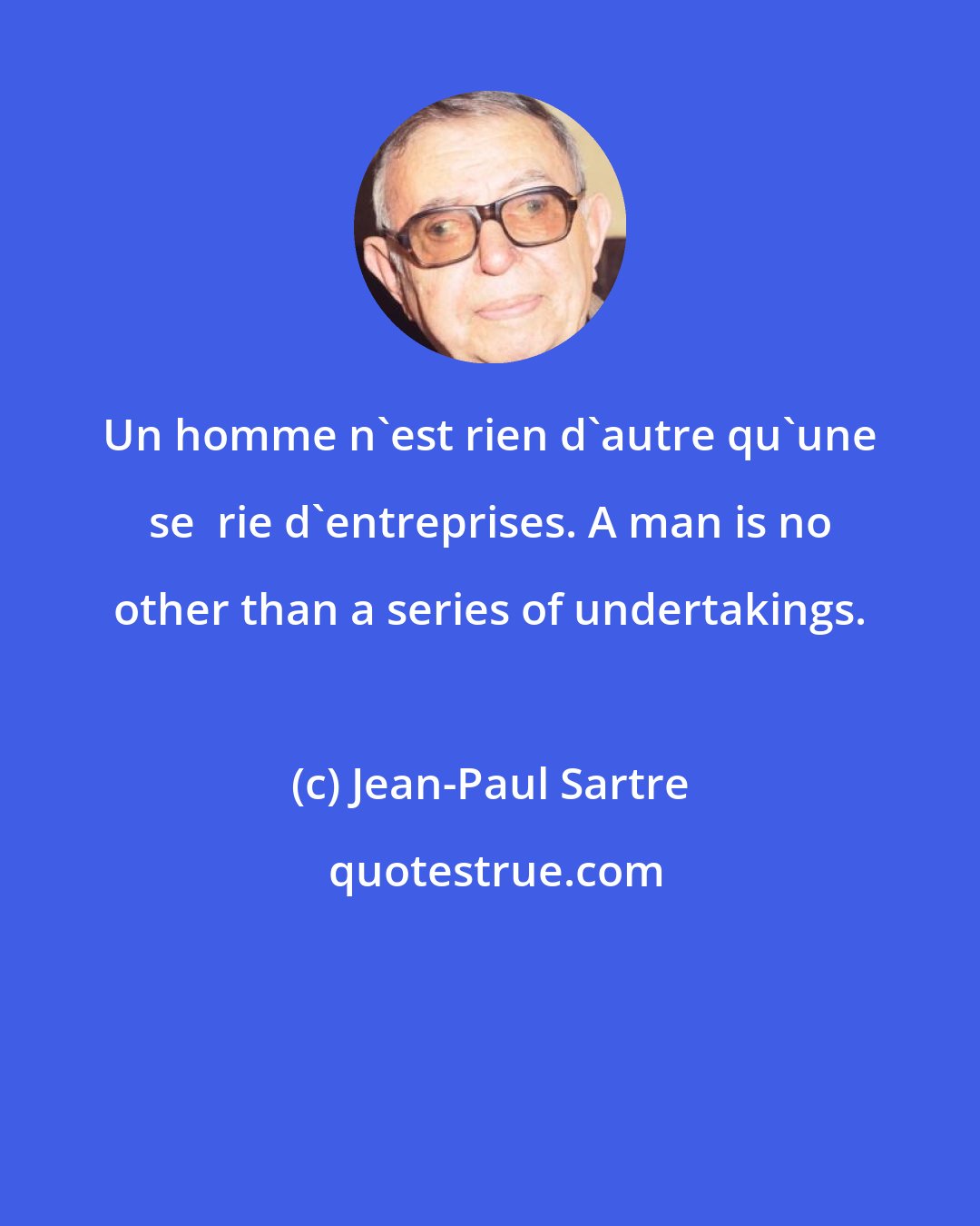 Jean-Paul Sartre: Un homme n'est rien d'autre qu'une se  rie d'entreprises. A man is no other than a series of undertakings.