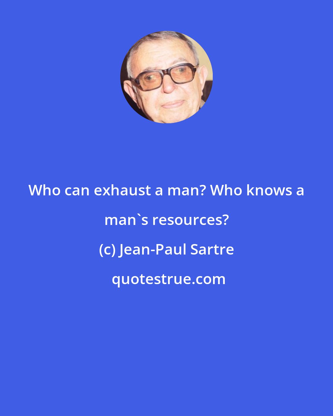 Jean-Paul Sartre: Who can exhaust a man? Who knows a man's resources?