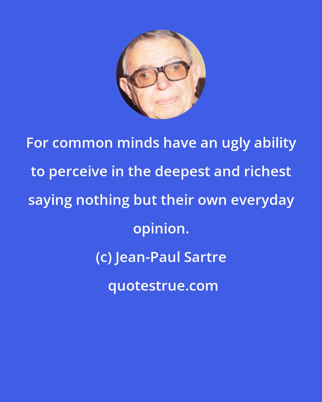 Jean-Paul Sartre: For common minds have an ugly ability to perceive in the deepest and richest saying nothing but their own everyday opinion.