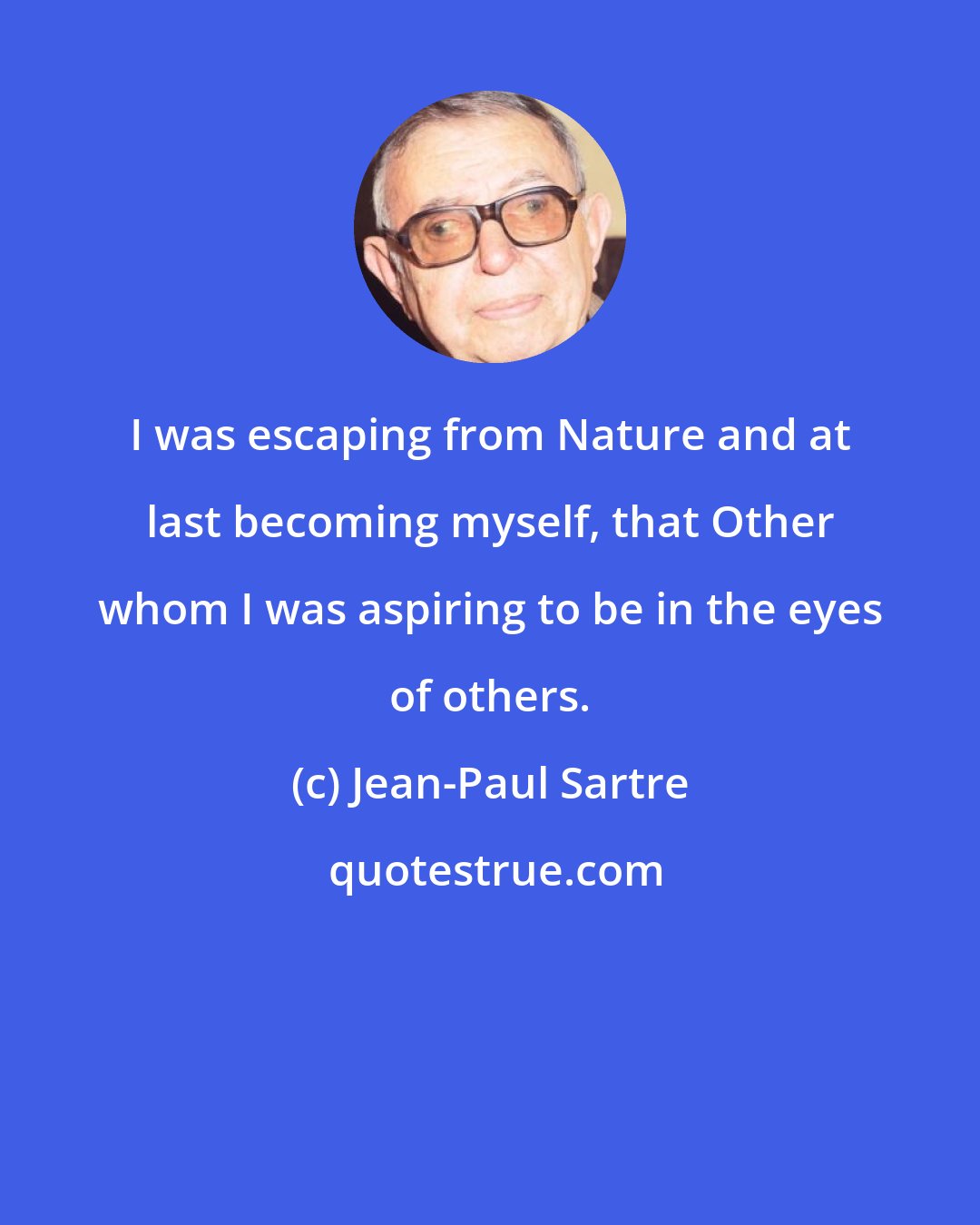 Jean-Paul Sartre: I was escaping from Nature and at last becoming myself, that Other whom I was aspiring to be in the eyes of others.