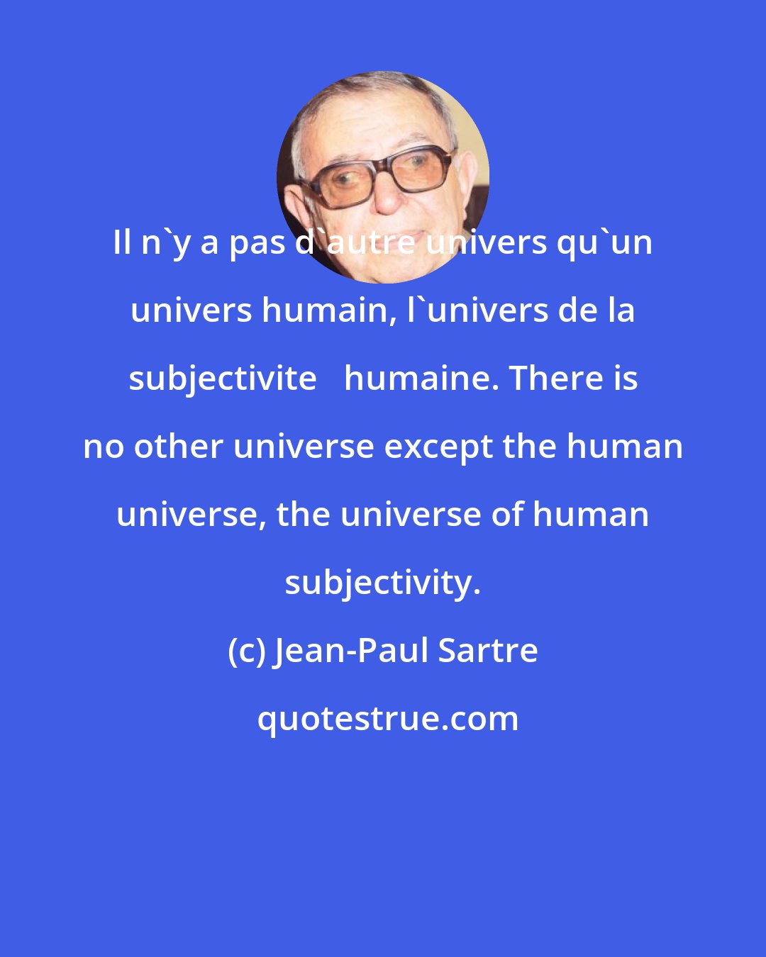 Jean-Paul Sartre: Il n'y a pas d'autre univers qu'un univers humain, l'univers de la subjectivite   humaine. There is no other universe except the human universe, the universe of human subjectivity.