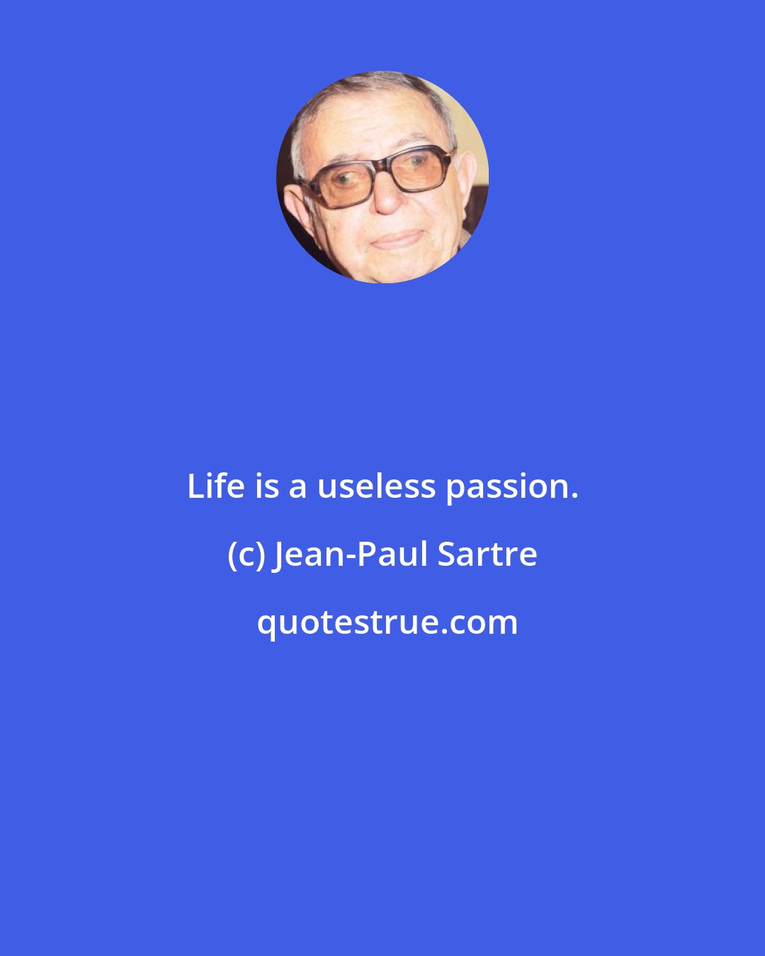 Jean-Paul Sartre: Life is a useless passion.