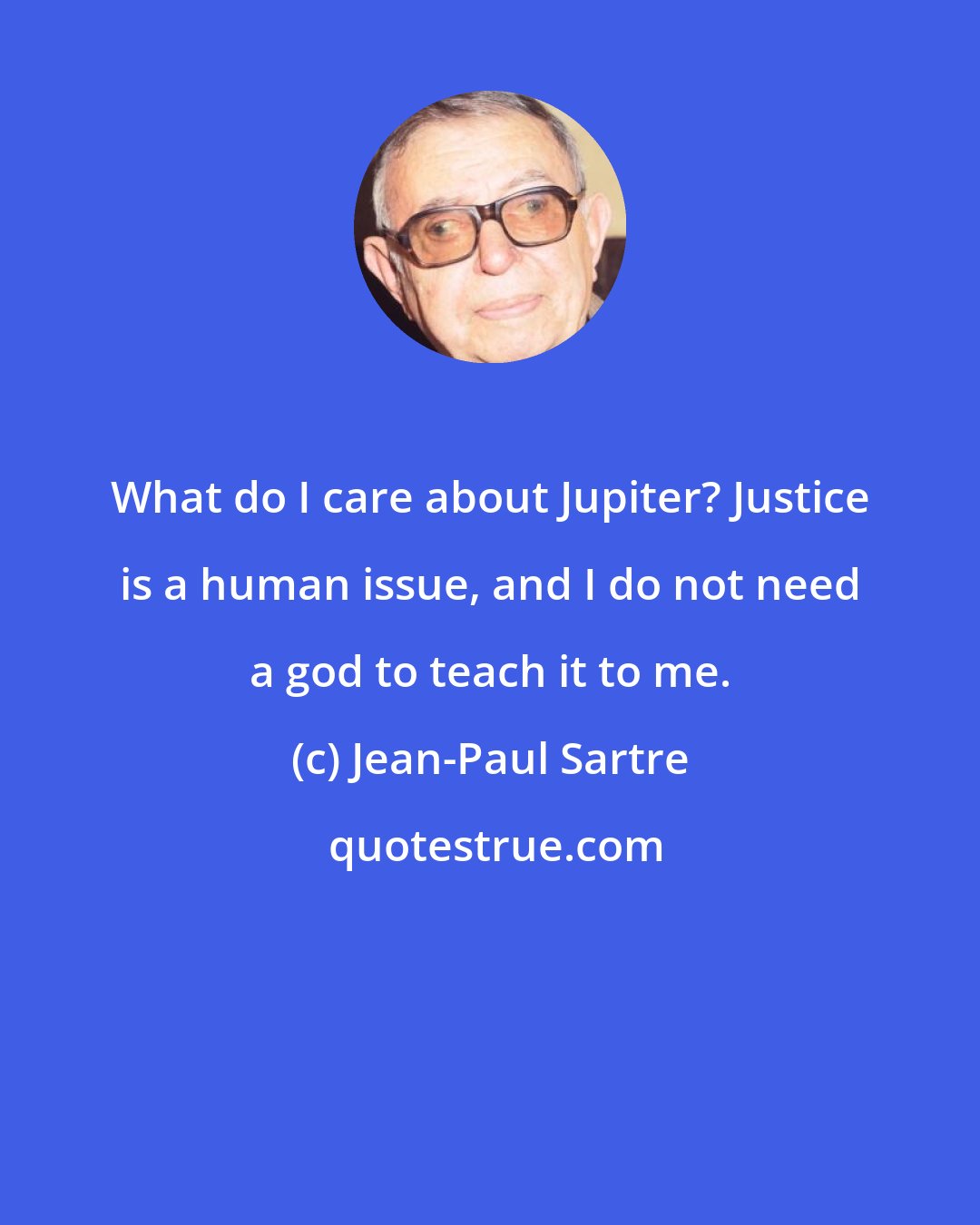 Jean-Paul Sartre: What do I care about Jupiter? Justice is a human issue, and I do not need a god to teach it to me.