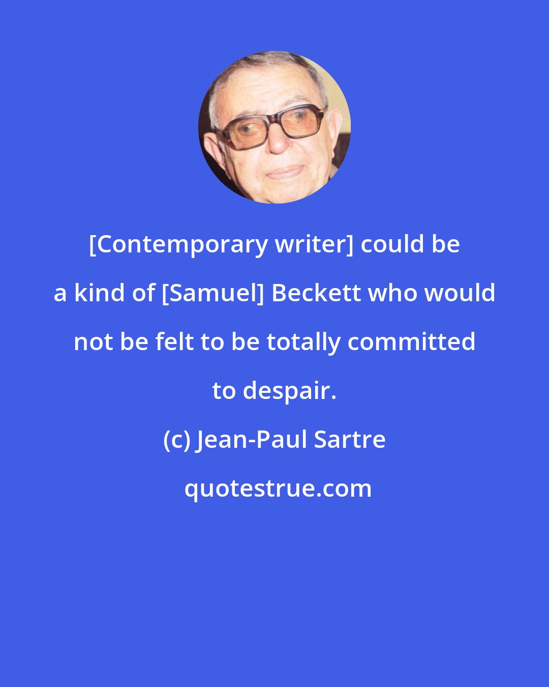 Jean-Paul Sartre: [Contemporary writer] could be a kind of [Samuel] Beckett who would not be felt to be totally committed to despair.