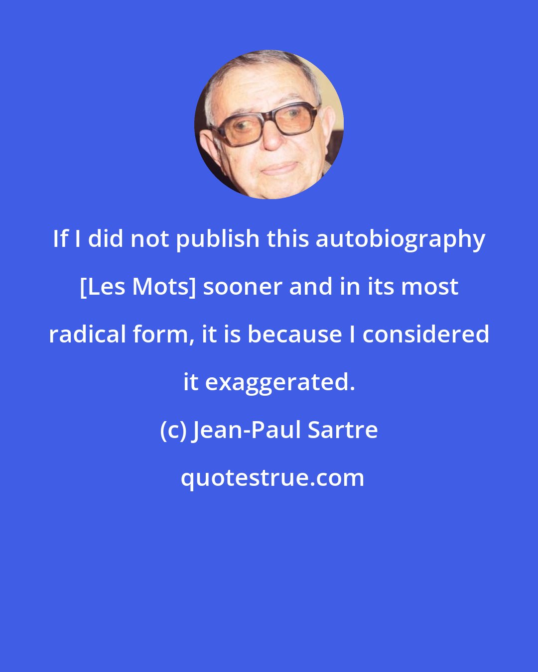 Jean-Paul Sartre: If I did not publish this autobiography [Les Mots] sooner and in its most radical form, it is because I considered it exaggerated.