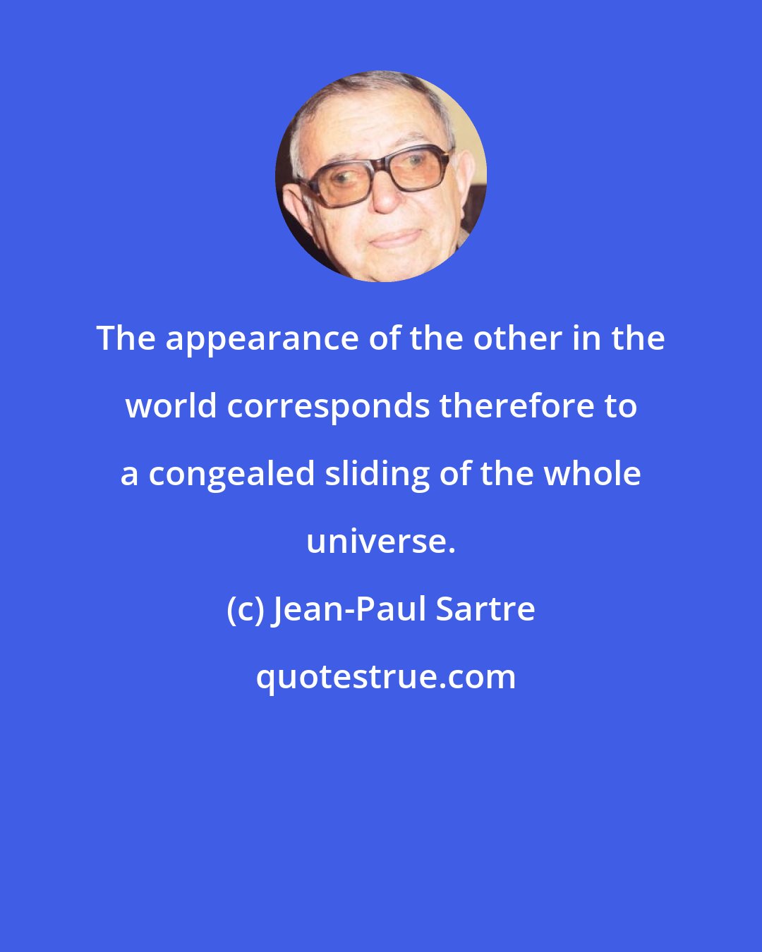 Jean-Paul Sartre: The appearance of the other in the world corresponds therefore to a congealed sliding of the whole universe.