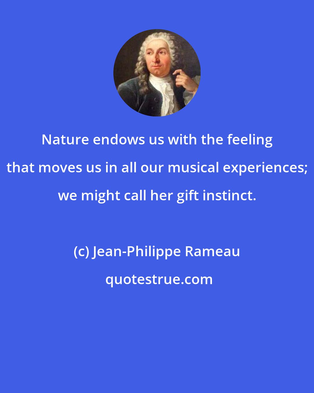 Jean-Philippe Rameau: Nature endows us with the feeling that moves us in all our musical experiences; we might call her gift instinct.