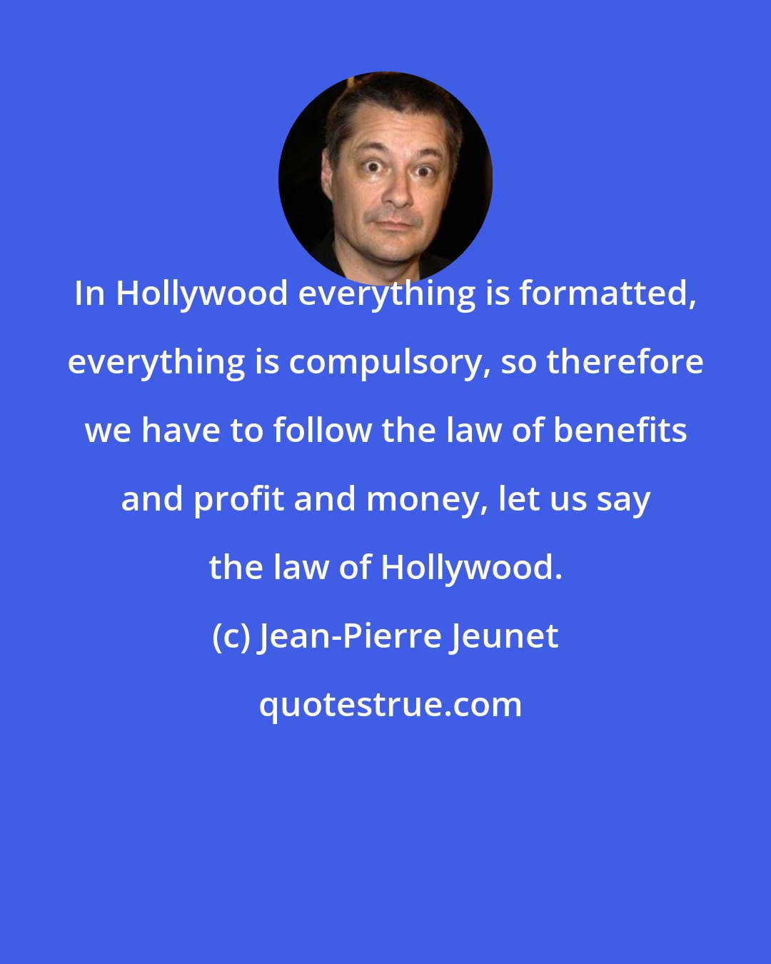 Jean-Pierre Jeunet: In Hollywood everything is formatted, everything is compulsory, so therefore we have to follow the law of benefits and profit and money, let us say the law of Hollywood.