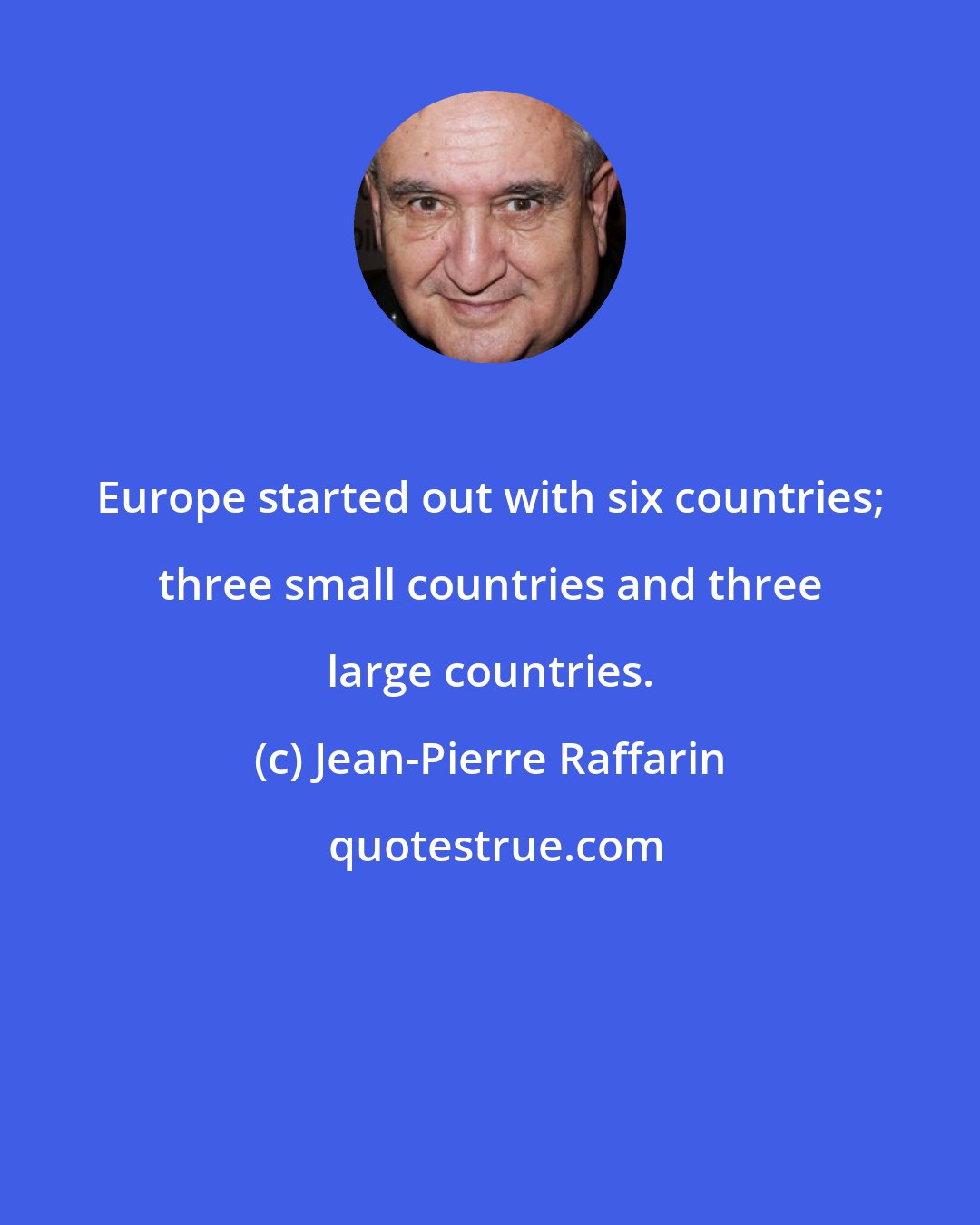 Jean-Pierre Raffarin: Europe started out with six countries; three small countries and three large countries.