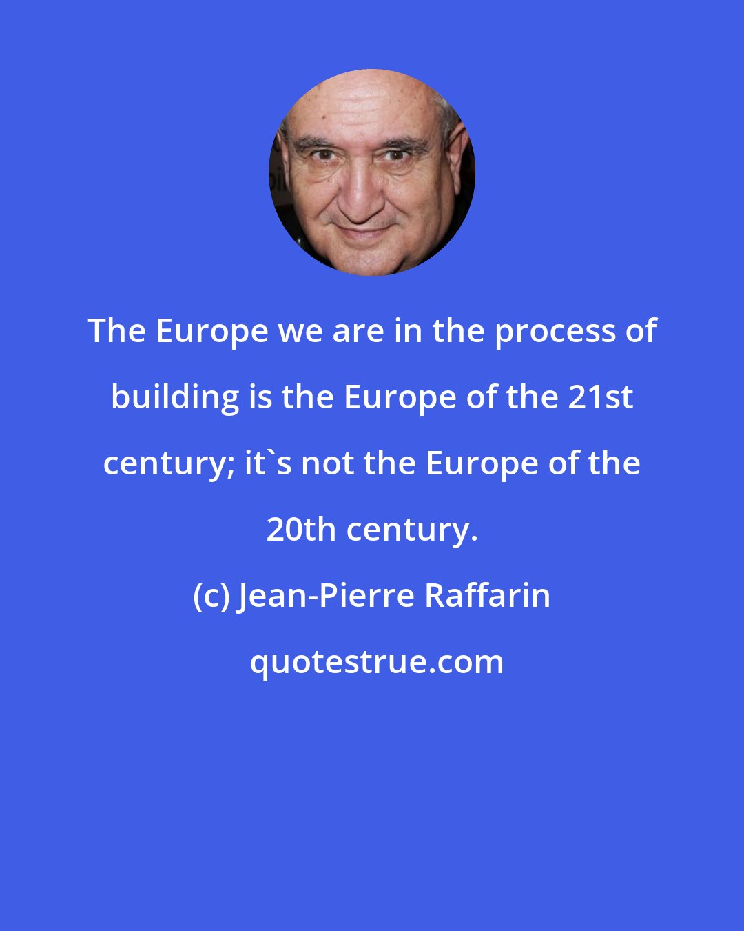 Jean-Pierre Raffarin: The Europe we are in the process of building is the Europe of the 21st century; it's not the Europe of the 20th century.