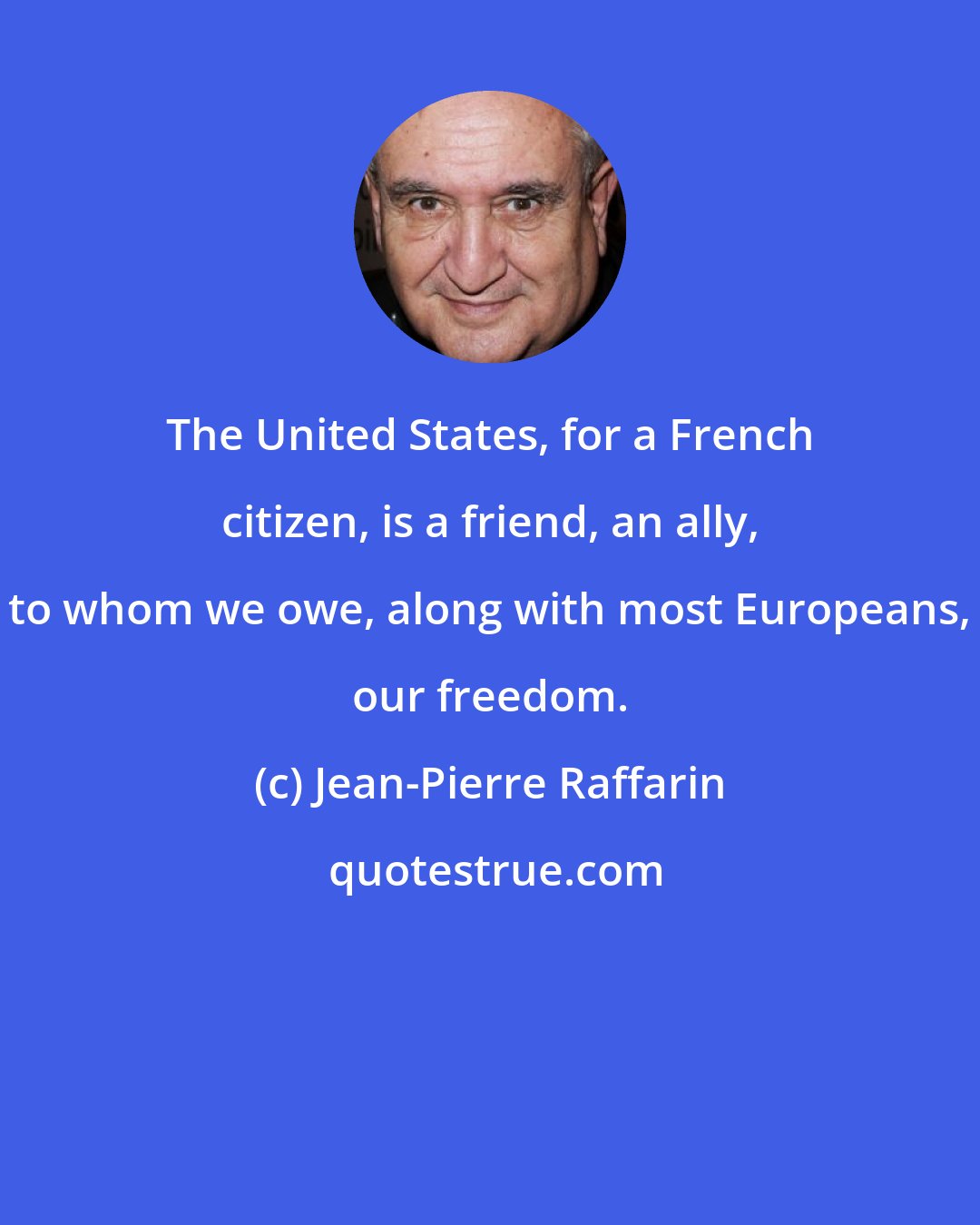 Jean-Pierre Raffarin: The United States, for a French citizen, is a friend, an ally, to whom we owe, along with most Europeans, our freedom.