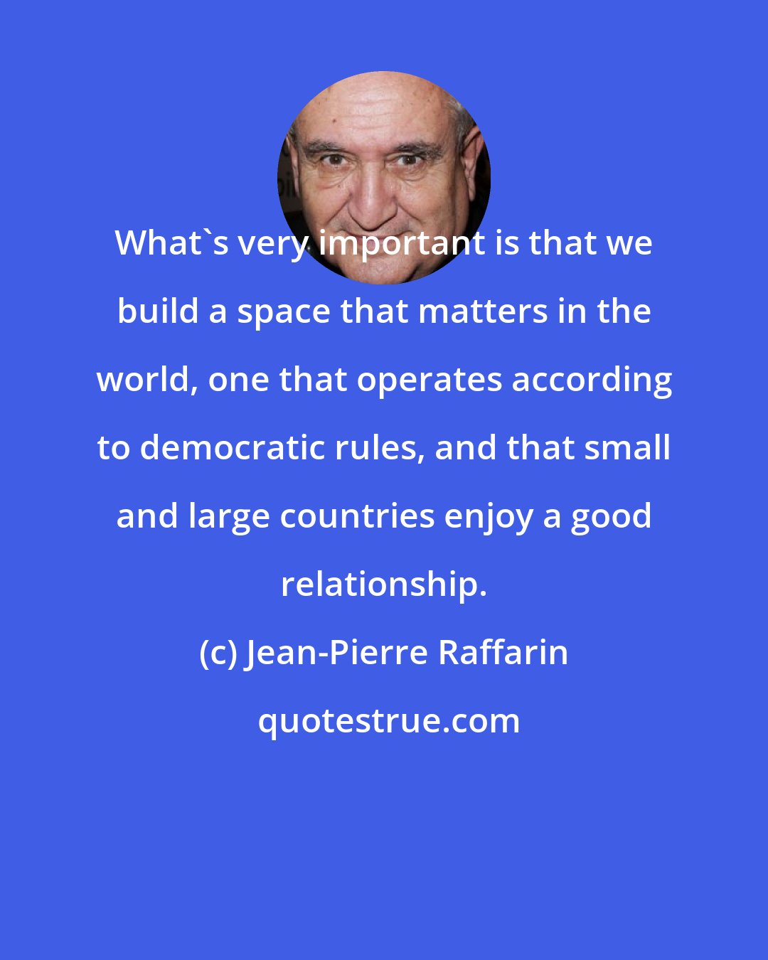 Jean-Pierre Raffarin: What's very important is that we build a space that matters in the world, one that operates according to democratic rules, and that small and large countries enjoy a good relationship.