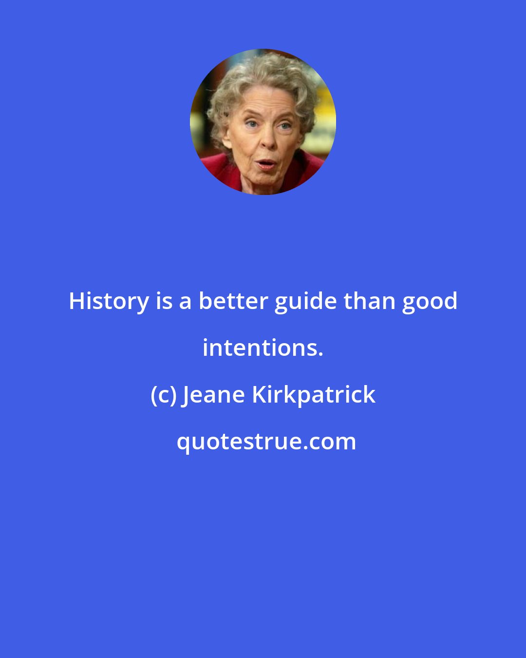 Jeane Kirkpatrick: History is a better guide than good intentions.