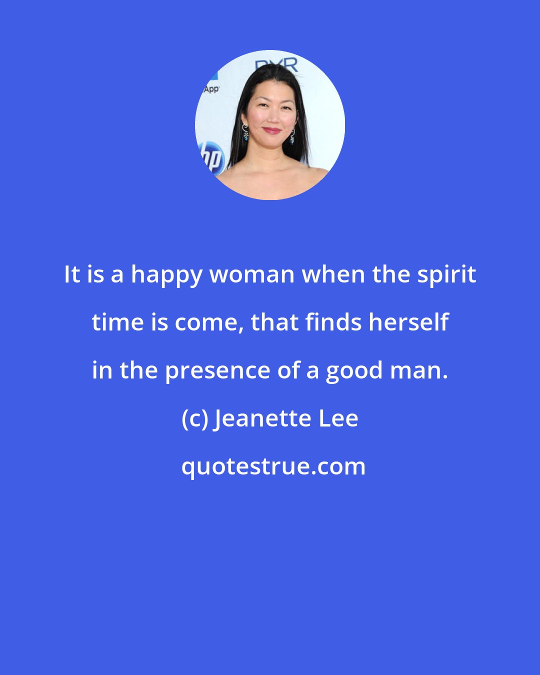 Jeanette Lee: It is a happy woman when the spirit time is come, that finds herself in the presence of a good man.