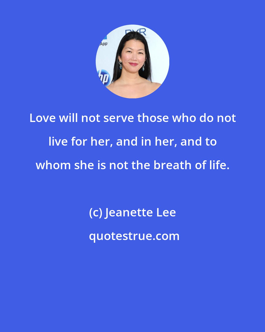 Jeanette Lee: Love will not serve those who do not live for her, and in her, and to whom she is not the breath of life.