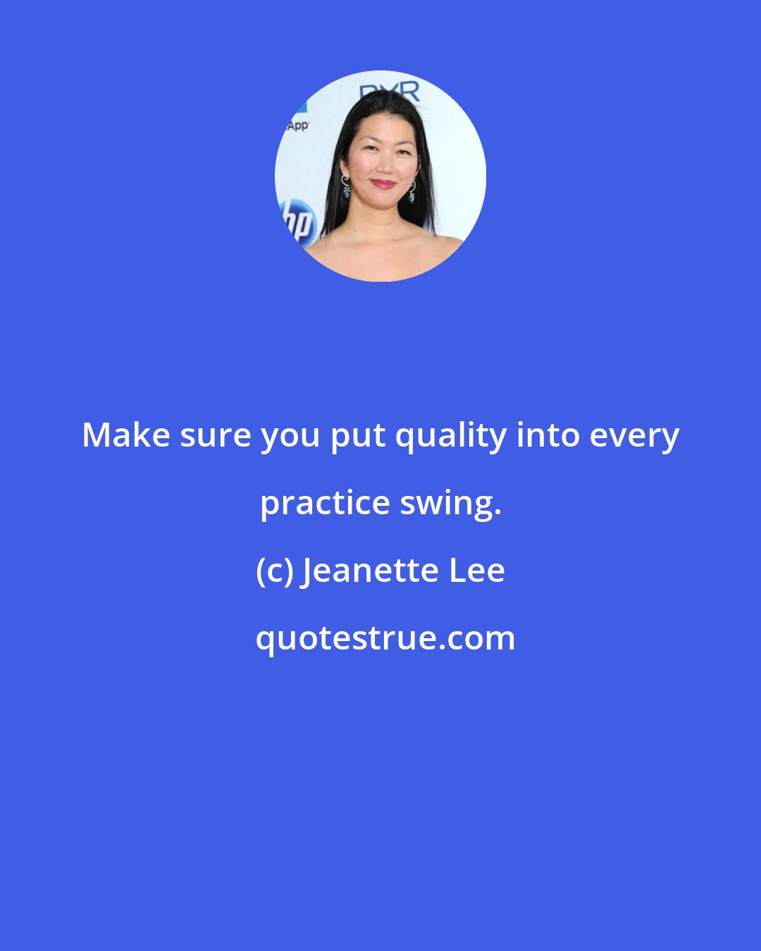 Jeanette Lee: Make sure you put quality into every practice swing.