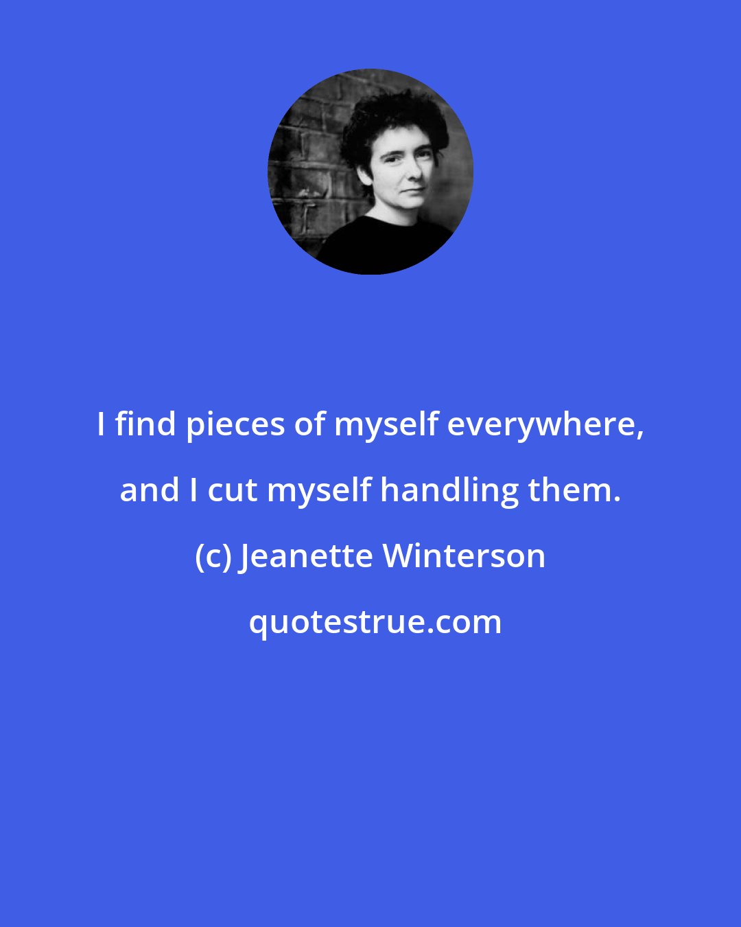 Jeanette Winterson: I find pieces of myself everywhere, and I cut myself handling them.