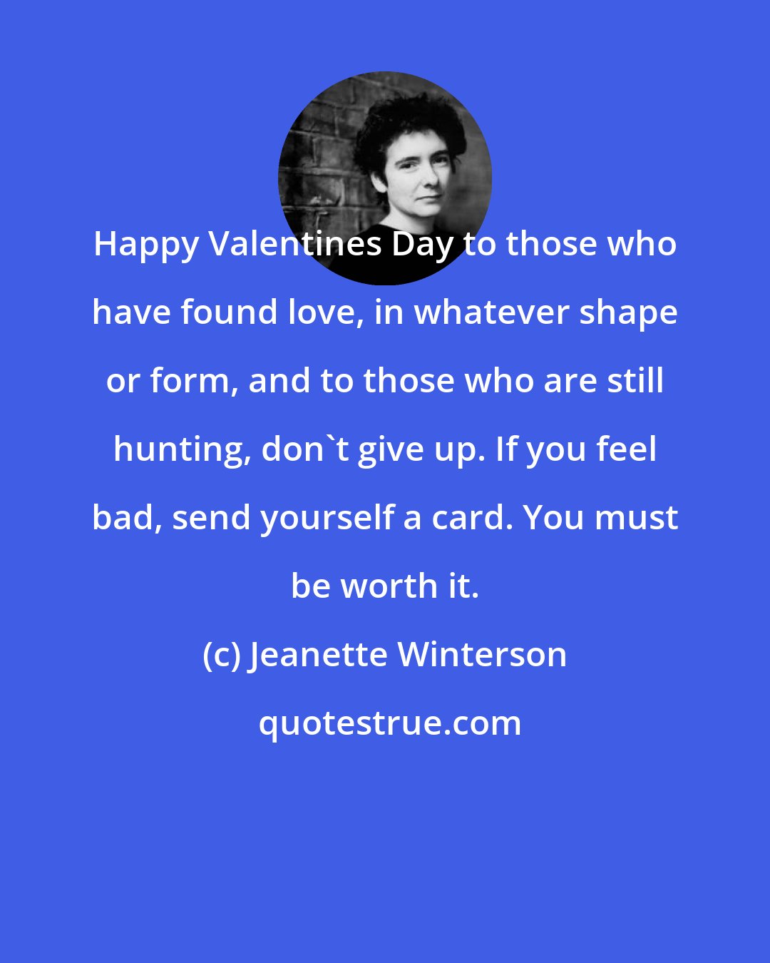 Jeanette Winterson: Happy Valentines Day to those who have found love, in whatever shape or form, and to those who are still hunting, don't give up. If you feel bad, send yourself a card. You must be worth it.