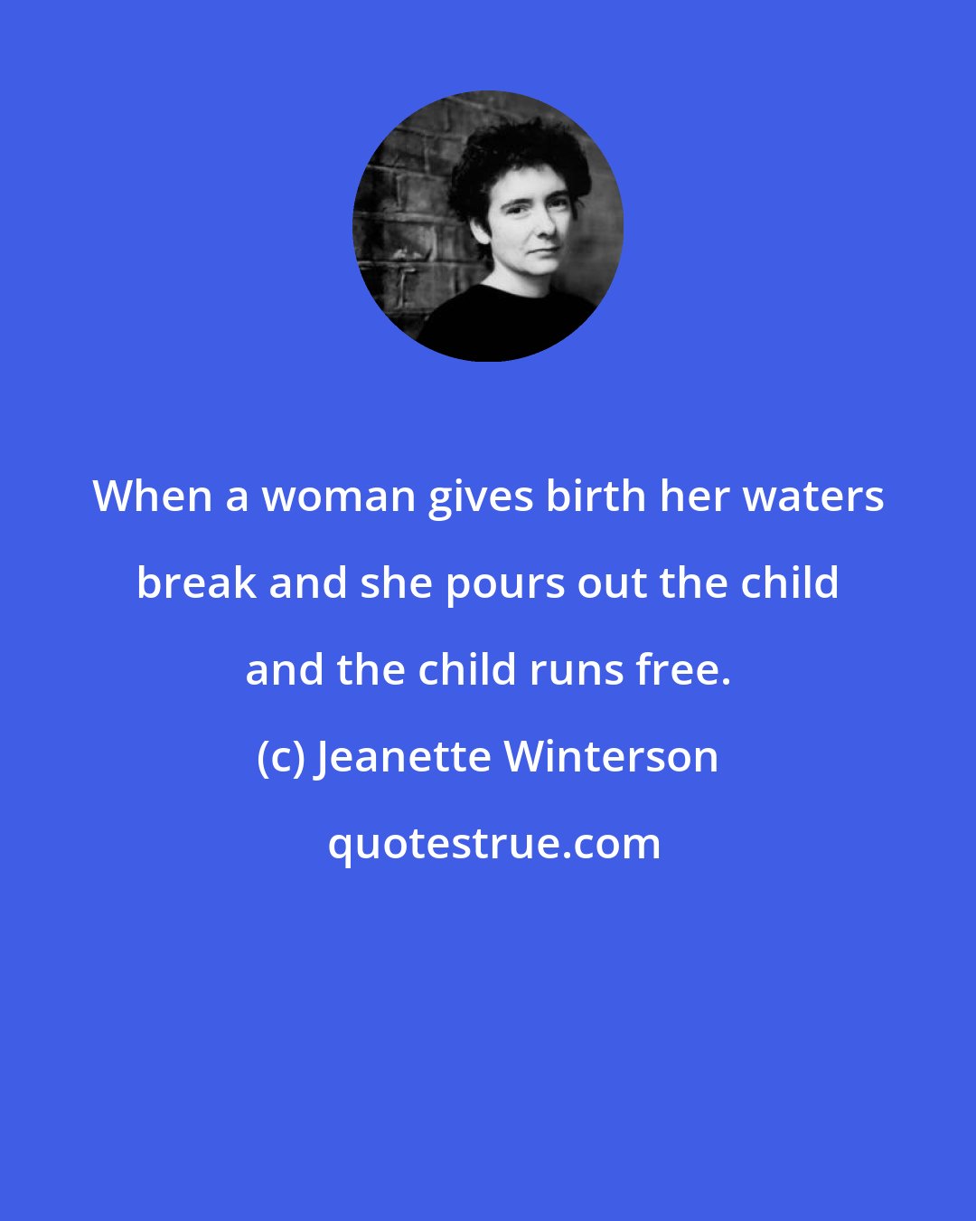 Jeanette Winterson: When a woman gives birth her waters break and she pours out the child and the child runs free.