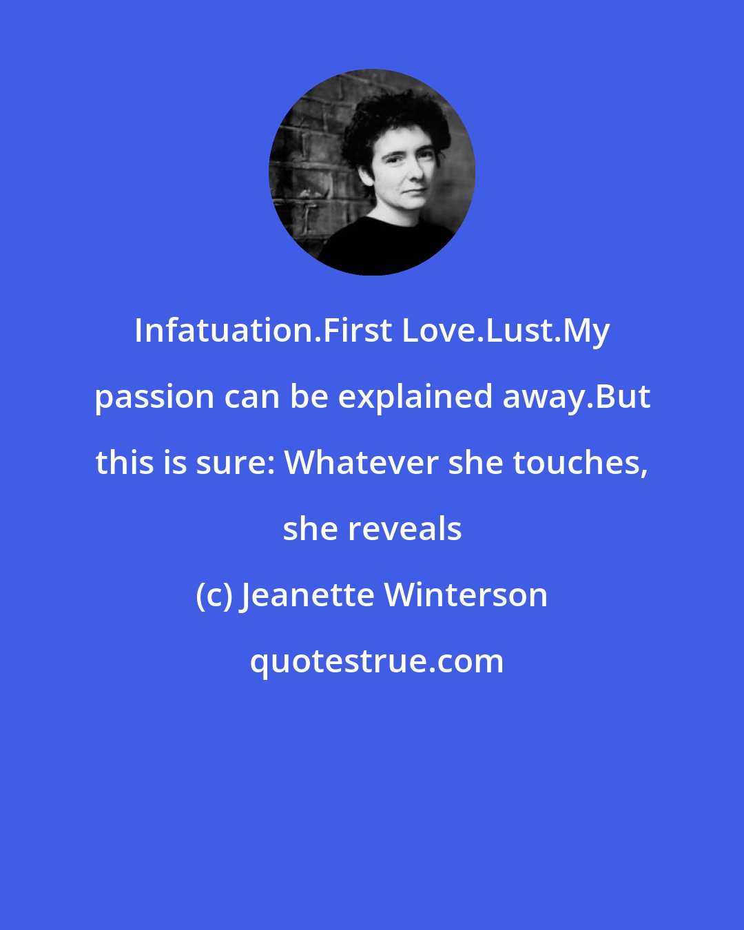 Jeanette Winterson: Infatuation.First Love.Lust.My passion can be explained away.But this is sure: Whatever she touches, she reveals