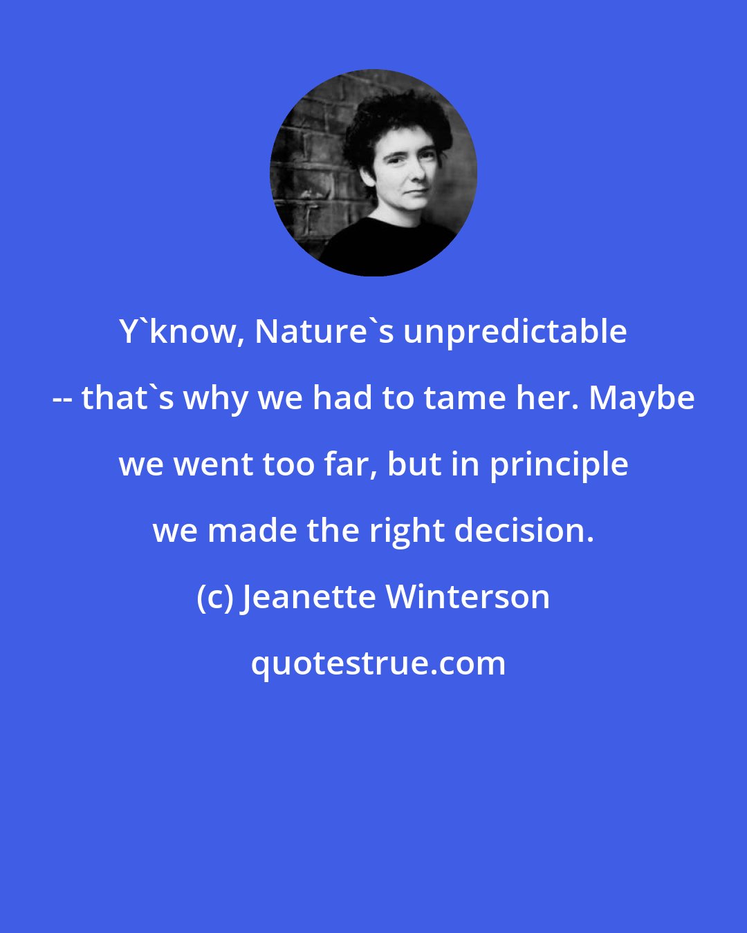 Jeanette Winterson: Y'know, Nature's unpredictable -- that's why we had to tame her. Maybe we went too far, but in principle we made the right decision.