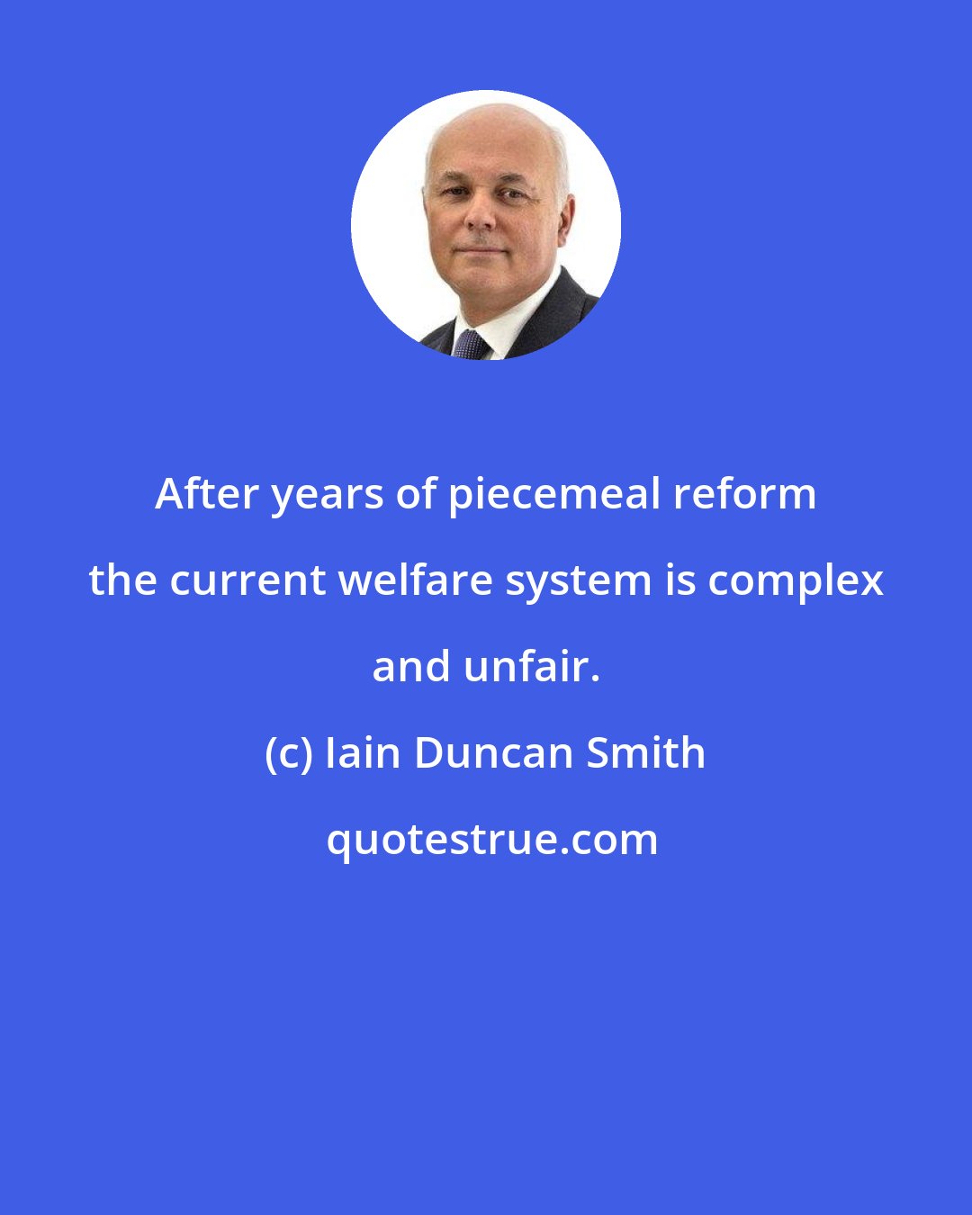 Iain Duncan Smith: After years of piecemeal reform the current welfare system is complex and unfair.