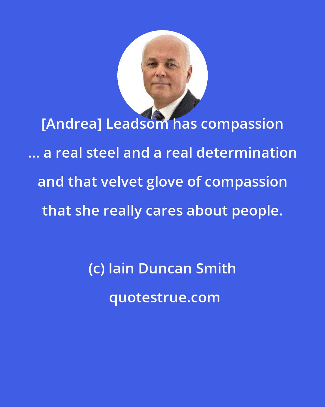 Iain Duncan Smith: [Andrea] Leadsom has compassion ... a real steel and a real determination and that velvet glove of compassion that she really cares about people.