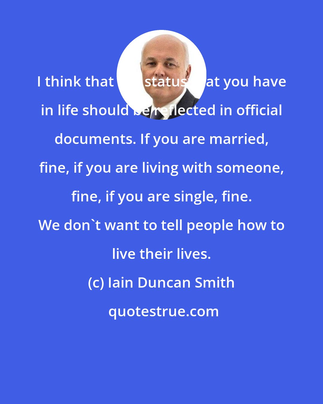 Iain Duncan Smith: I think that the status that you have in life should be reflected in official documents. If you are married, fine, if you are living with someone, fine, if you are single, fine. We don't want to tell people how to live their lives.