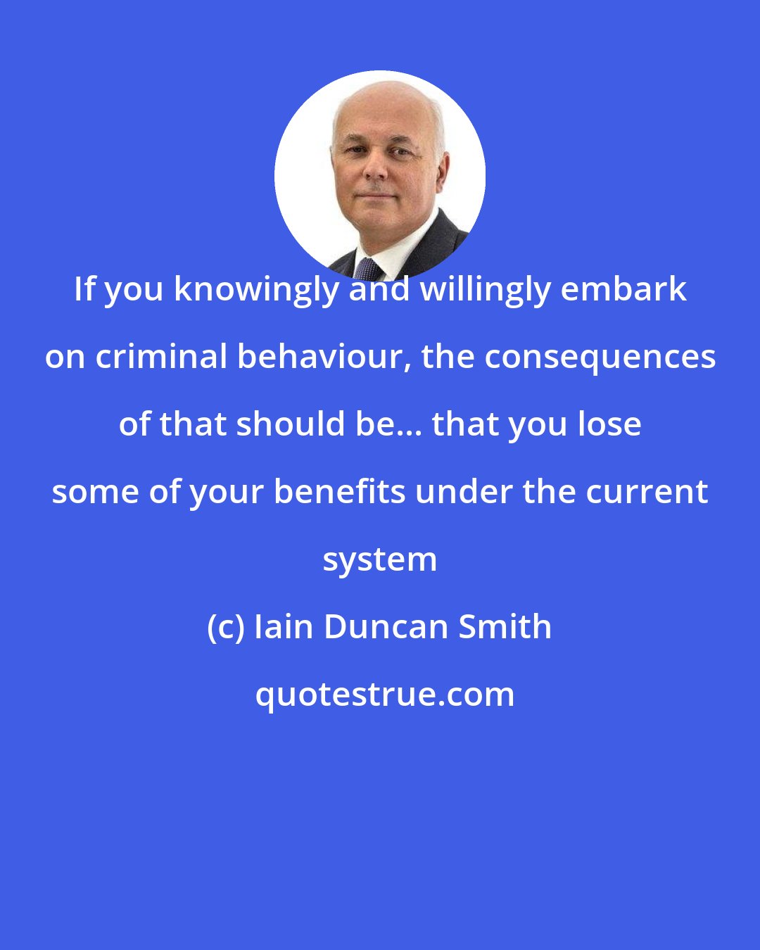 Iain Duncan Smith: If you knowingly and willingly embark on criminal behaviour, the consequences of that should be... that you lose some of your benefits under the current system