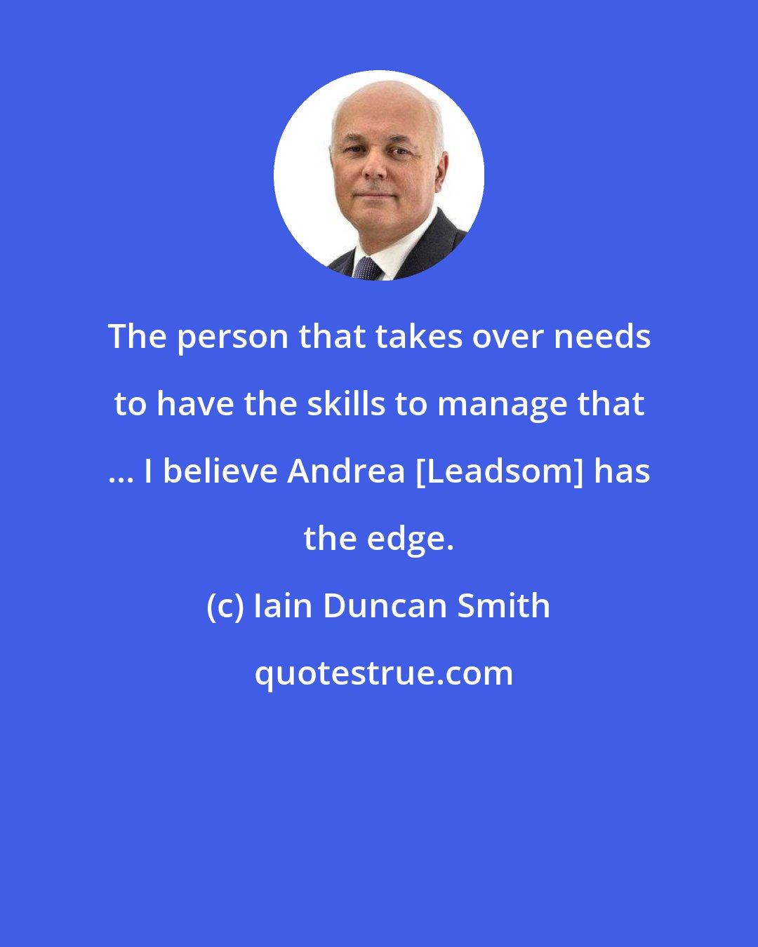 Iain Duncan Smith: The person that takes over needs to have the skills to manage that ... I believe Andrea [Leadsom] has the edge.