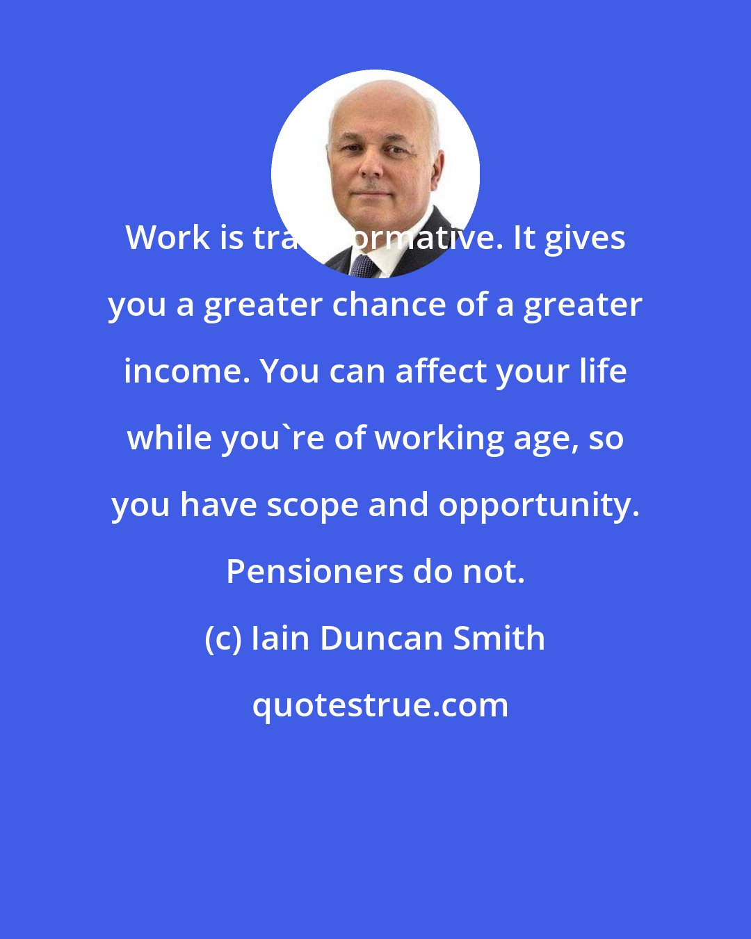 Iain Duncan Smith: Work is transformative. It gives you a greater chance of a greater income. You can affect your life while you're of working age, so you have scope and opportunity. Pensioners do not.