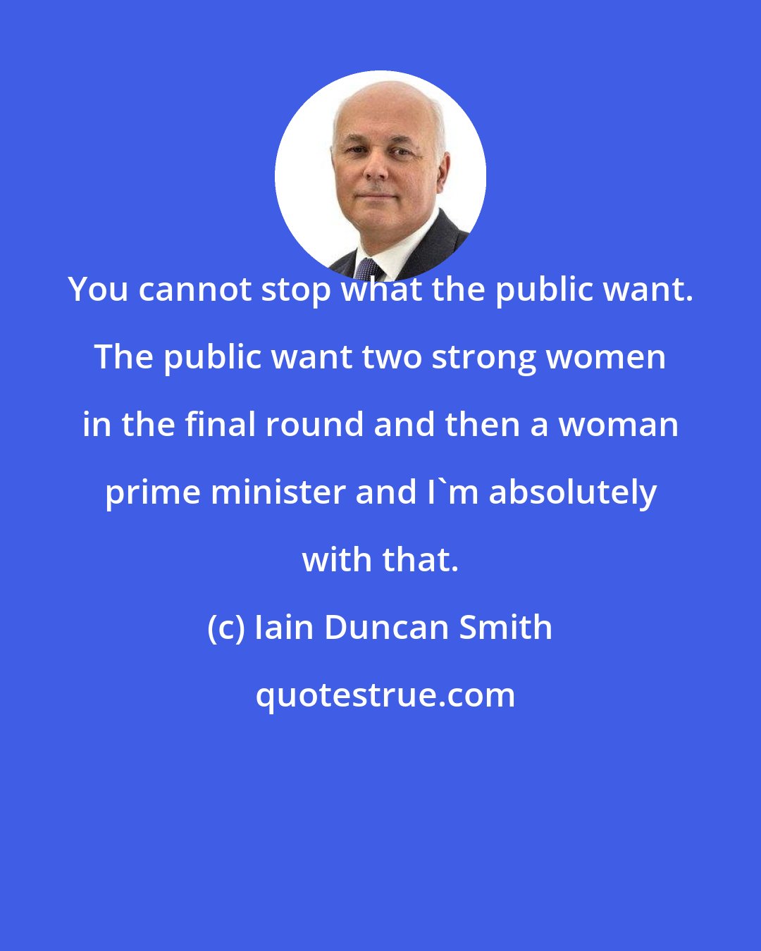 Iain Duncan Smith: You cannot stop what the public want. The public want two strong women in the final round and then a woman prime minister and I'm absolutely with that.