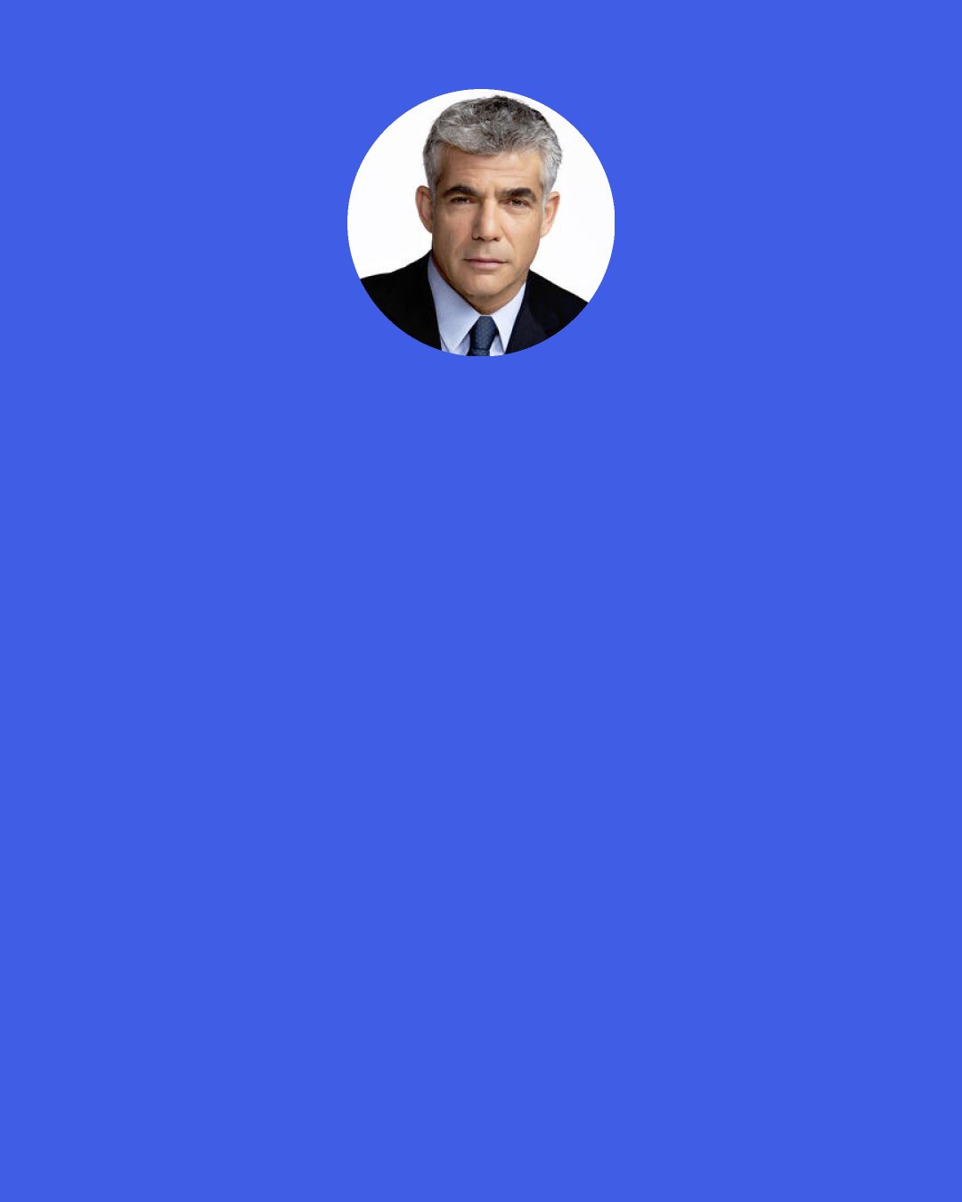 Yair Lapid: Orthodox Jews often ask you: "Are you an Israeli first, or a Jew?" I see no difference between the two. After all, I'm also simultaneously the son of my parents, the husband of my wife and the father of my children.