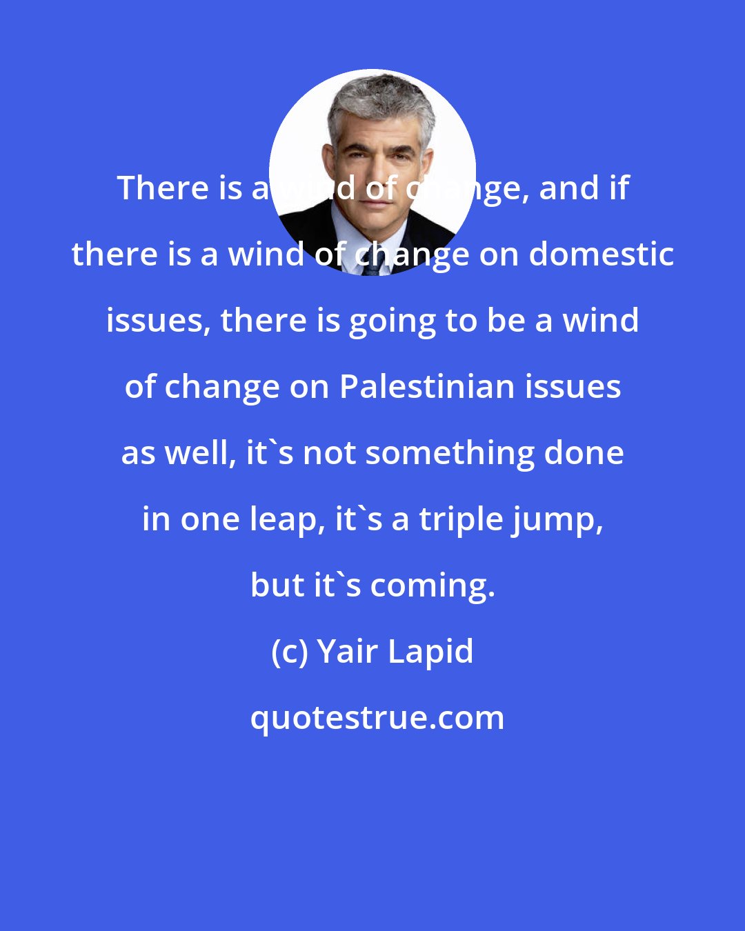 Yair Lapid: There is a wind of change, and if there is a wind of change on domestic issues, there is going to be a wind of change on Palestinian issues as well, it's not something done in one leap, it's a triple jump, but it's coming.