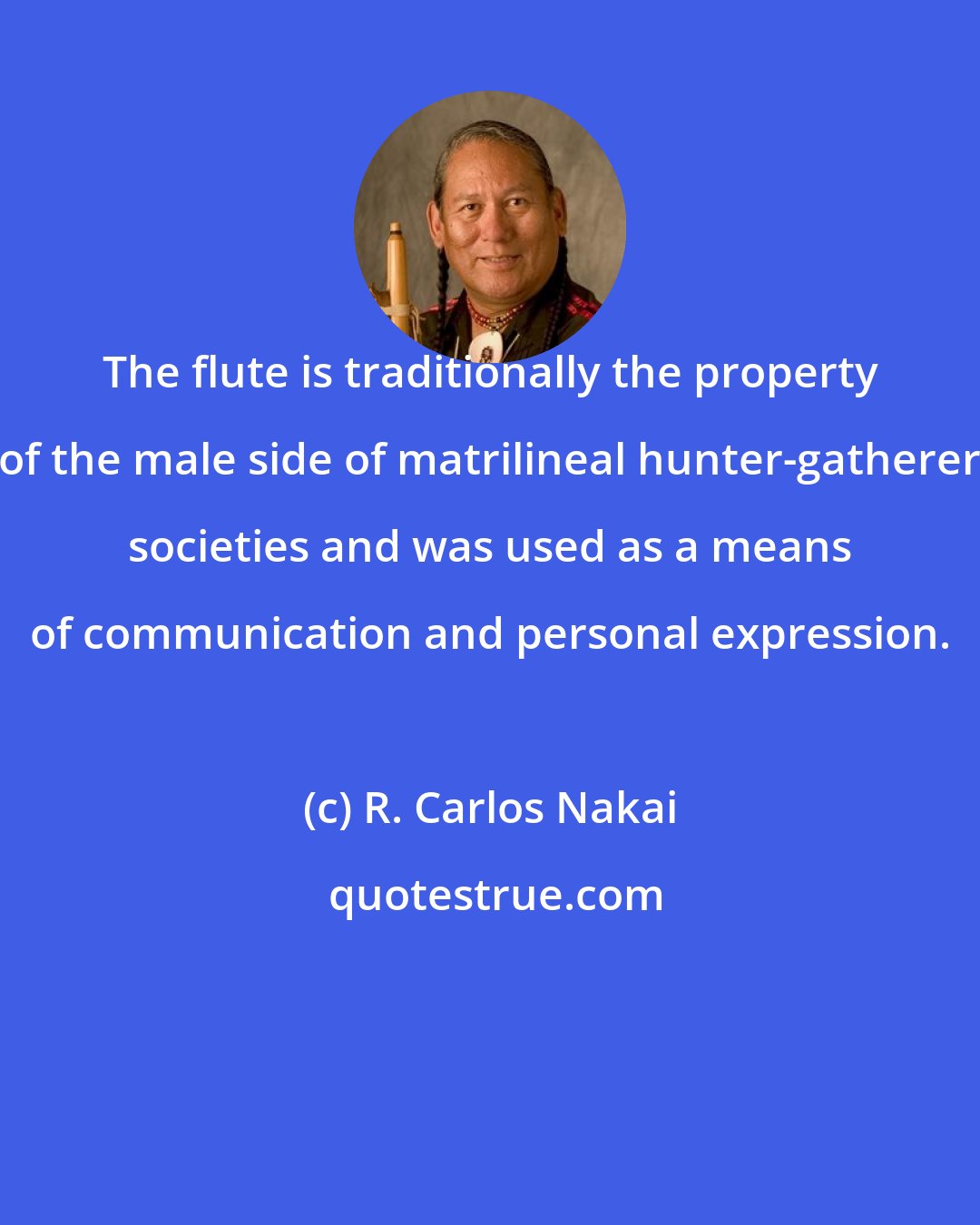 R. Carlos Nakai: The flute is traditionally the property of the male side of matrilineal hunter-gatherer societies and was used as a means of communication and personal expression.