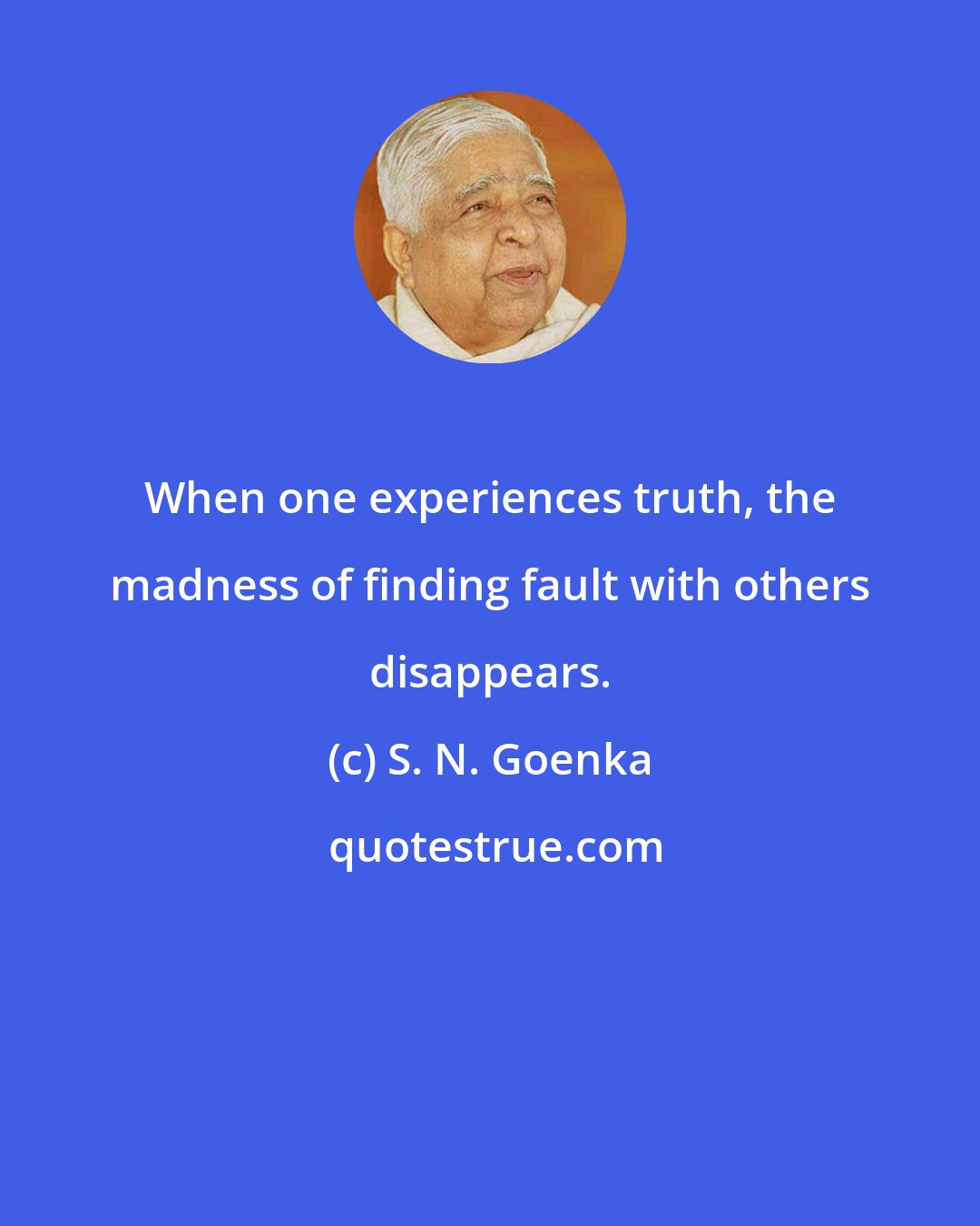 S. N. Goenka: When one experiences truth, the madness of finding fault with others disappears.