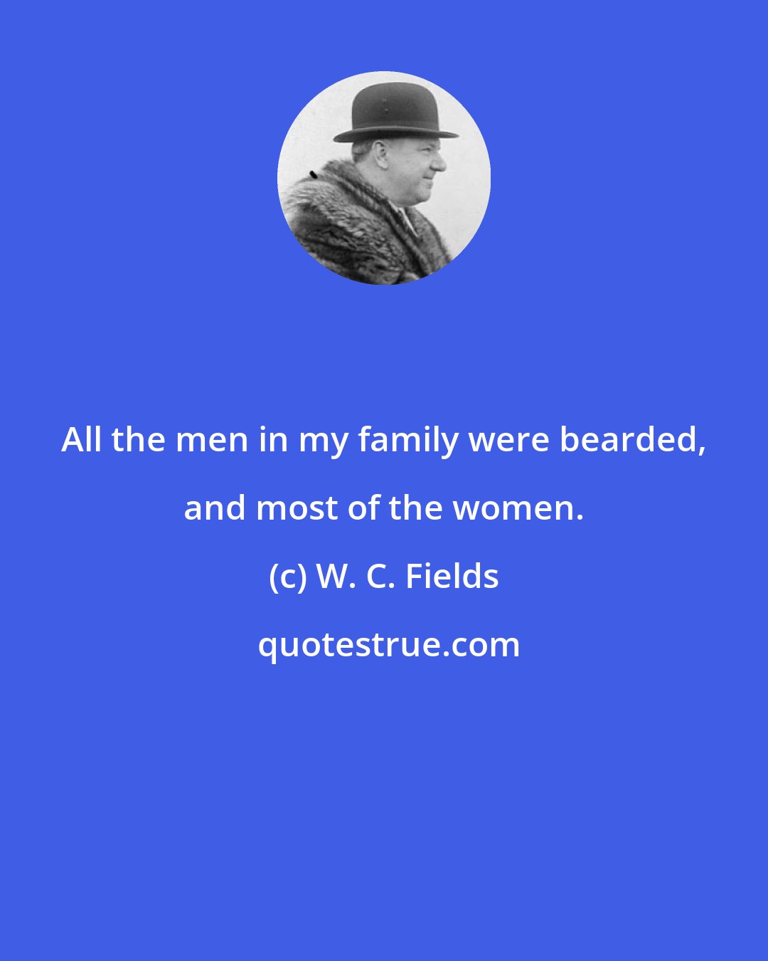 W. C. Fields: All the men in my family were bearded, and most of the women.