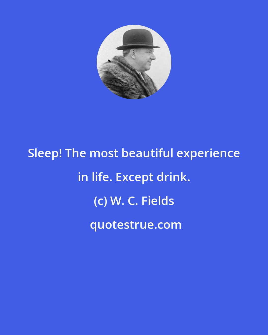 W. C. Fields: Sleep! The most beautiful experience in life. Except drink.