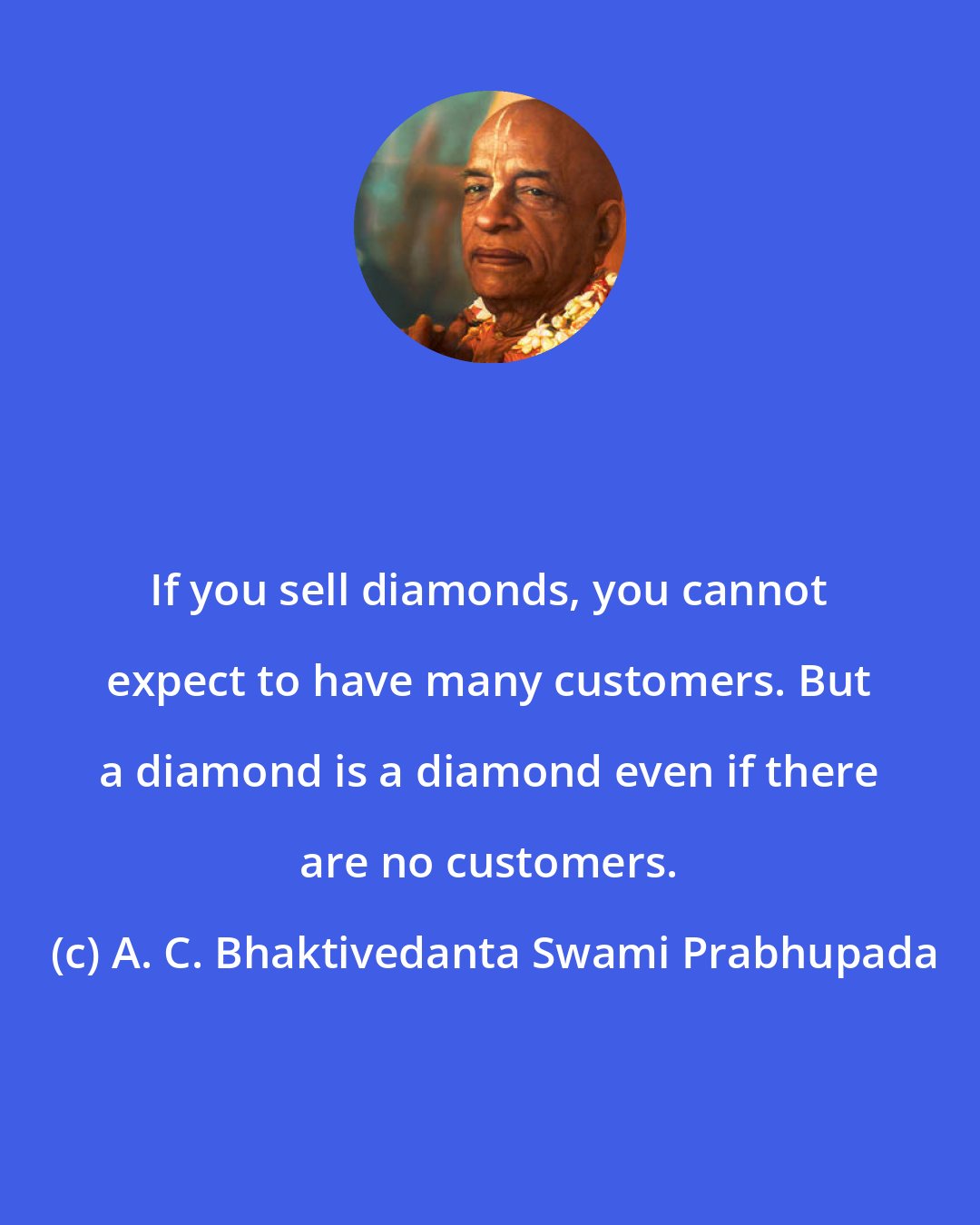 A. C. Bhaktivedanta Swami Prabhupada: If you sell diamonds, you cannot expect to have many customers. But a diamond is a diamond even if there are no customers.