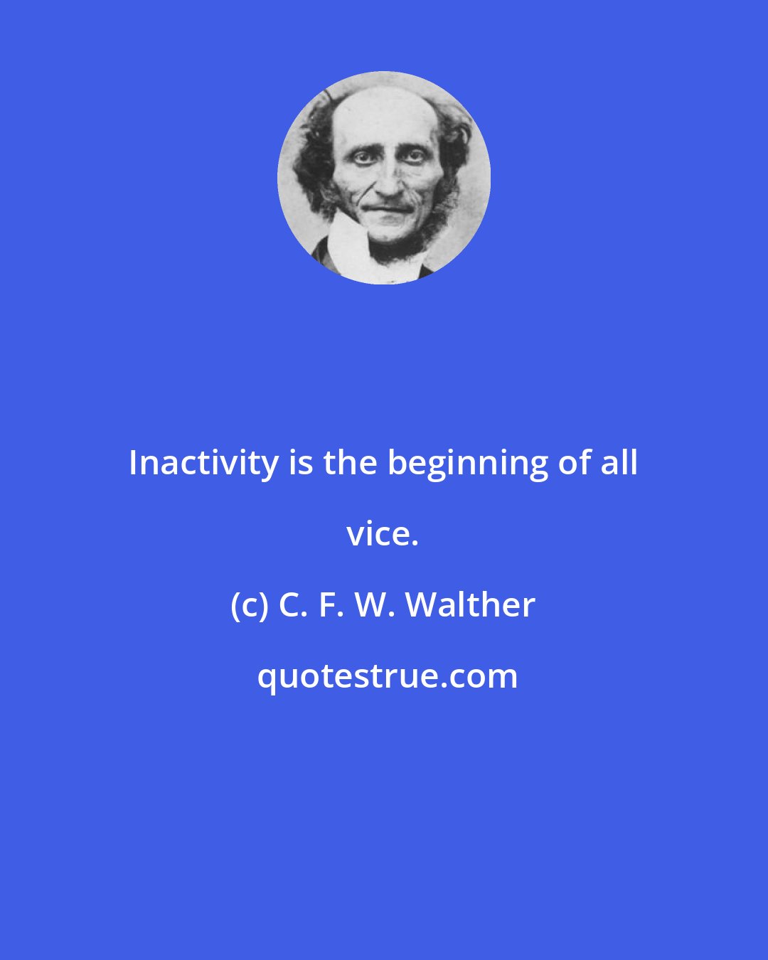 C. F. W. Walther: Inactivity is the beginning of all vice.