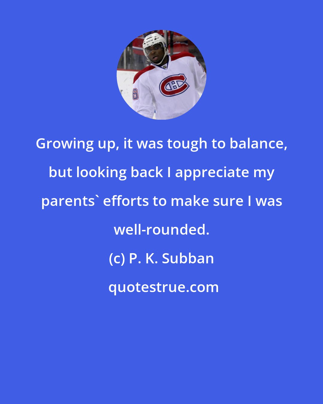 P. K. Subban: Growing up, it was tough to balance, but looking back I appreciate my parents' efforts to make sure I was well-rounded.