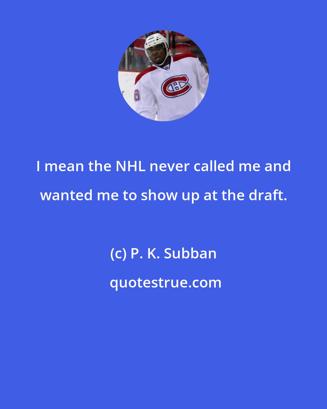 P. K. Subban: I mean the NHL never called me and wanted me to show up at the draft.