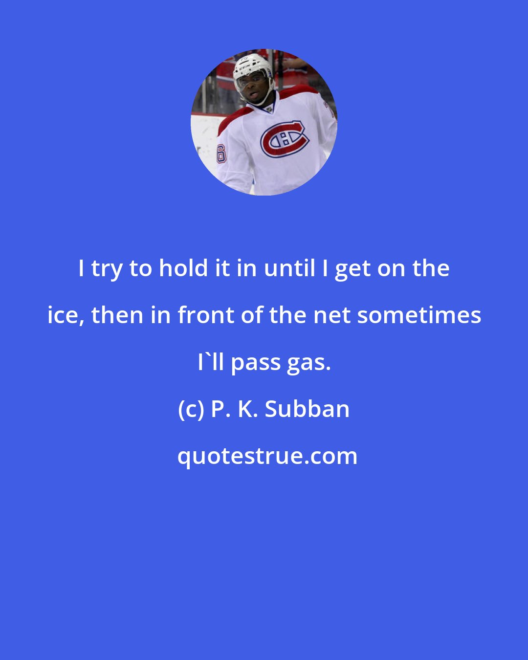 P. K. Subban: I try to hold it in until I get on the ice, then in front of the net sometimes I'll pass gas.