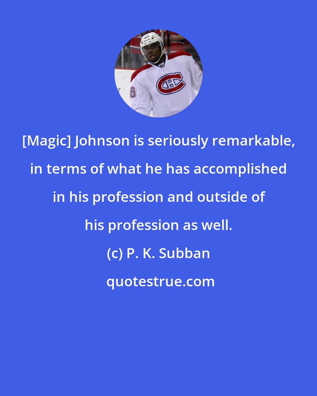 P. K. Subban: [Magic] Johnson is seriously remarkable, in terms of what he has accomplished in his profession and outside of his profession as well.