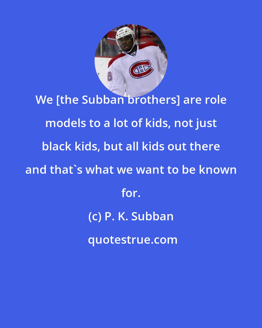 P. K. Subban: We [the Subban brothers] are role models to a lot of kids, not just black kids, but all kids out there and that's what we want to be known for.