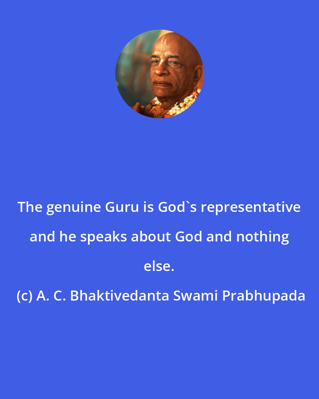 A. C. Bhaktivedanta Swami Prabhupada: The genuine Guru is God's representative and he speaks about God and nothing else.